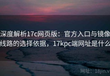 深度解析17c网页版：官方入口与镜像线路的选择依据，17kpc端网址是什么