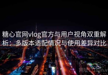 糖心官网vlog官方与用户视角双重解析：多版本适配情况与使用差异对比