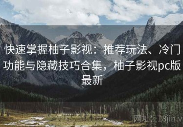 快速掌握柚子影视：推荐玩法、冷门功能与隐藏技巧合集，柚子影视pc版最新