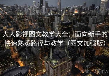 人人影视图文教学大全：面向新手的快速熟悉路径与教学（图文加强版）