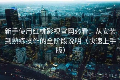 新手使用红桃影视官网必看：从安装到熟练操作的全阶段说明（快速上手版）
