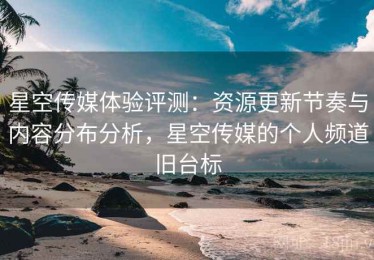 星空传媒体验评测：资源更新节奏与内容分布分析，星空传媒的个人频道旧台标