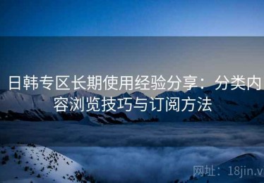 日韩专区长期使用经验分享：分类内容浏览技巧与订阅方法