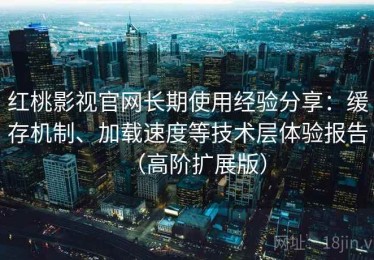 红桃影视官网长期使用经验分享：缓存机制、加载速度等技术层体验报告（高阶扩展版）