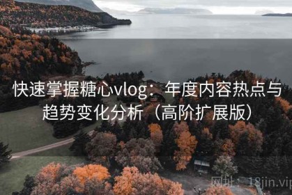 快速掌握糖心vlog：年度内容热点与趋势变化分析（高阶扩展版）