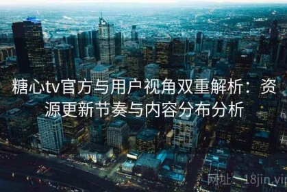糖心tv官方与用户视角双重解析：资源更新节奏与内容分布分析