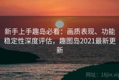 新手上手趣岛必看：画质表现、功能稳定性深度评估，趣图岛2021最新更新