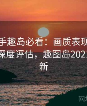 新手上手趣岛必看：画质表现、功能稳定性深度评估，趣图岛2021最新更新