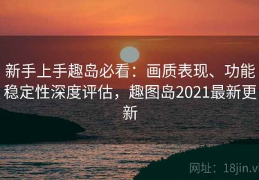 新手上手趣岛必看：画质表现、功能稳定性深度评估，趣图岛2021最新更新