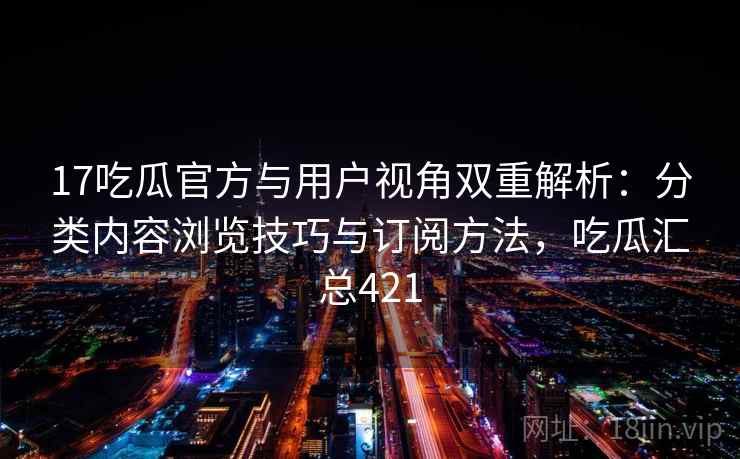 17吃瓜官方与用户视角双重解析:分类内容浏览技巧与订阅方法,吃瓜汇总421 17吃瓜官方与用户视角双重解析:分类内容浏览技巧与订阅方法,吃瓜汇总421