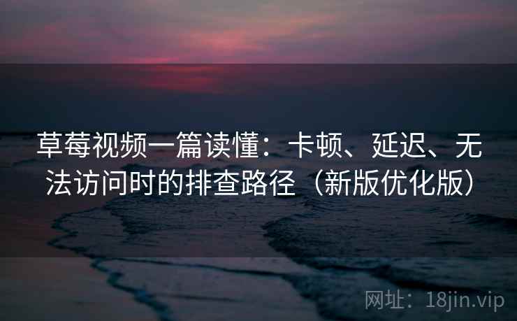 草莓视频一篇读懂:卡顿、延迟、无法访问时的排查路径(新版优化版) 草莓视频一篇读懂:卡顿、延迟、无法访问时的排查路径(新版优化版)