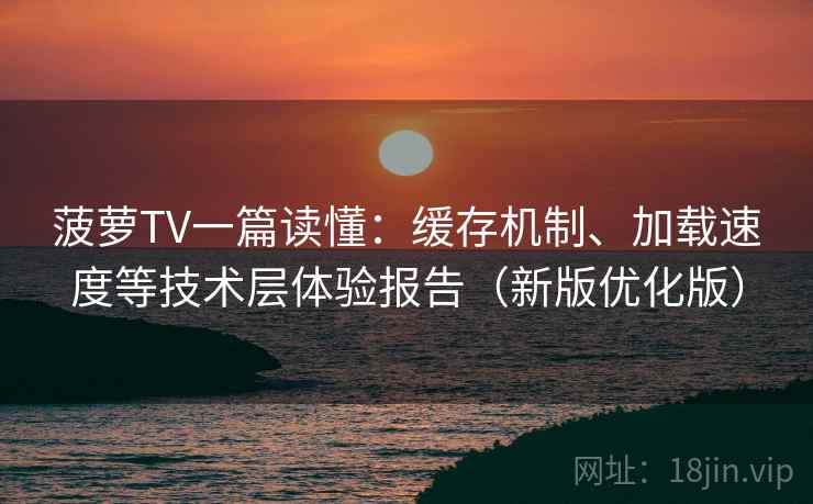 菠萝TV一篇读懂：缓存机制、加载速度等技术层体验报告（新版优化版）