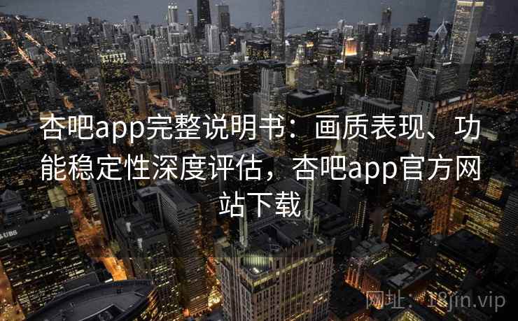 杏吧app完整说明书：画质表现、功能稳定性深度评估，杏吧app官方网站下载