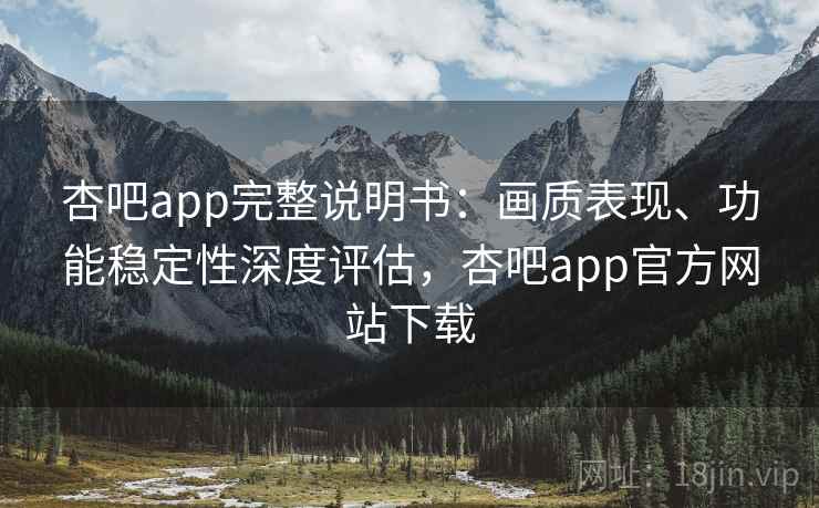杏吧app完整说明书：画质表现、功能稳定性深度评估，杏吧app官方网站下载