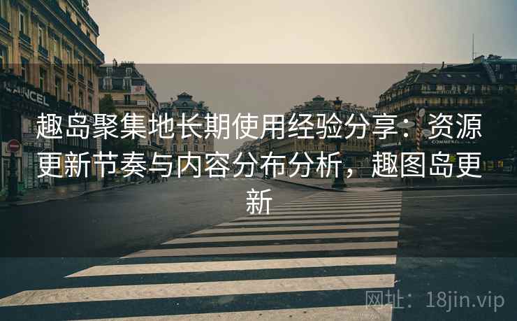 趣岛聚集地长期使用经验分享:资源更新节奏与内容分布分析,趣图岛更新 趣岛聚集地长期使用经验分享:资源更新节奏与内容分布分析,趣图岛更新