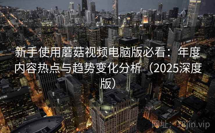 新手使用蘑菇视频电脑版必看：年度内容热点与趋势变化分析（2025深度版）