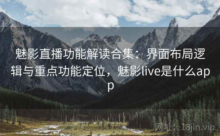 魅影直播功能解读合集：界面布局逻辑与重点功能定位，魅影live是什么app