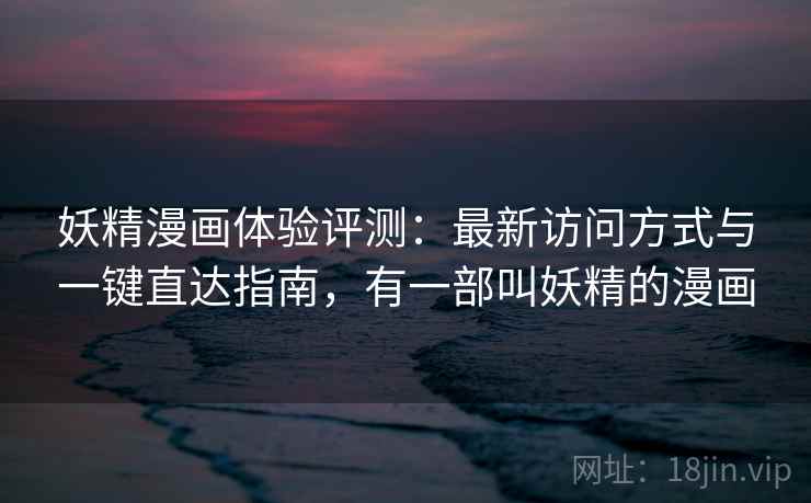 妖精漫画体验评测：最新访问方式与一键直达指南，有一部叫妖精的漫画