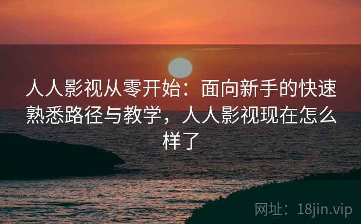 人人影视从零开始:面向新手的快速熟悉路径与教学,人人影视现在怎么样了 人人影视从零开始:面向新手的快速熟悉路径与教学,人人影视现在怎么样了
