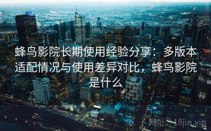 蜂鸟影院长期使用经验分享:多版本适配情况与使用差异对比,蜂鸟影院是什么 蜂鸟影院长期使用经验分享:多版本适配情况与使用差异对比,蜂鸟影院是什么