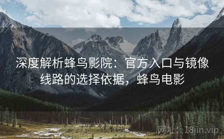 深度解析蜂鸟影院:官方入口与镜像线路的选择依据,蜂鸟电影 深度解析蜂鸟影院:官方入口与镜像线路的选择依据,蜂鸟电影
