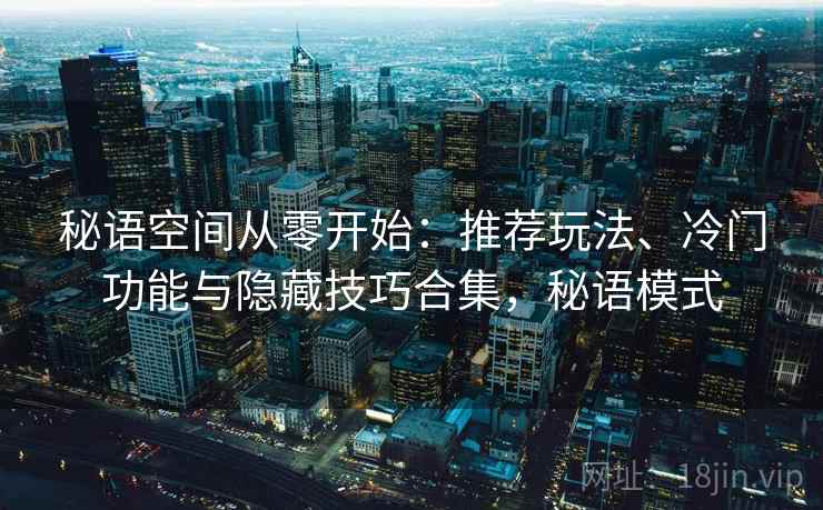 秘语空间从零开始:推荐玩法、冷门功能与隐藏技巧合集,秘语模式 秘语空间从零开始:推荐玩法、冷门功能与隐藏技巧合集,秘语模式