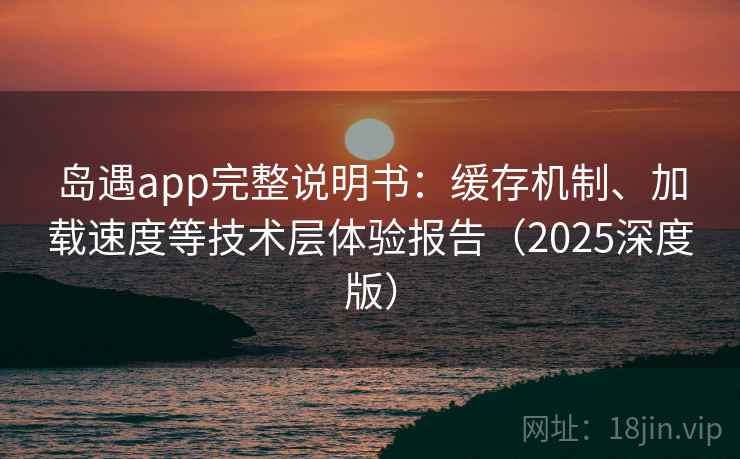 岛遇app完整说明书:缓存机制、加载速度等技术层体验报告(2025深度版) 岛遇app完整说明书:缓存机制、加载速度等技术层体验报告(2025深度版)