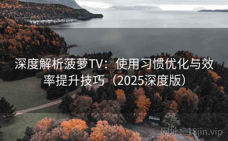 深度解析菠萝TV：使用习惯优化与效率提升技巧（2025深度版）