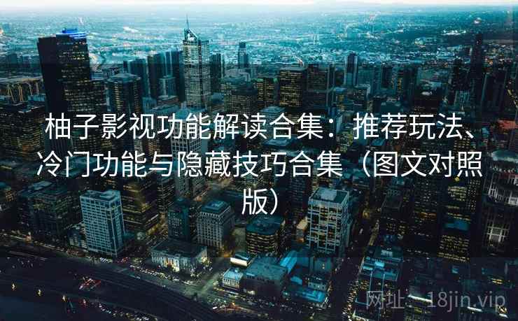 柚子影视功能解读合集：推荐玩法、冷门功能与隐藏技巧合集（图文对照版）