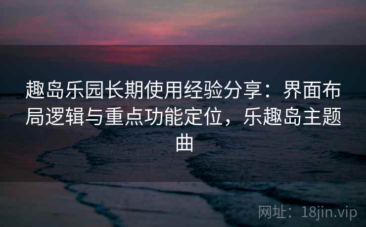 趣岛乐园长期使用经验分享：界面布局逻辑与重点功能定位，乐趣岛主题曲
