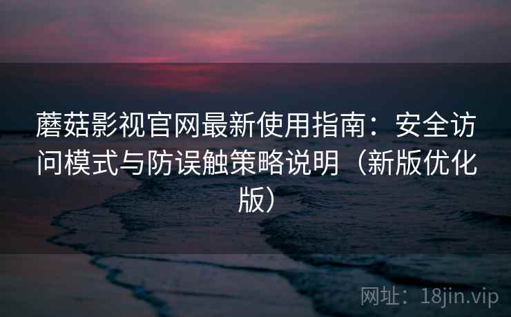 蘑菇影视官网最新使用指南：安全访问模式与防误触策略说明（新版优化版）