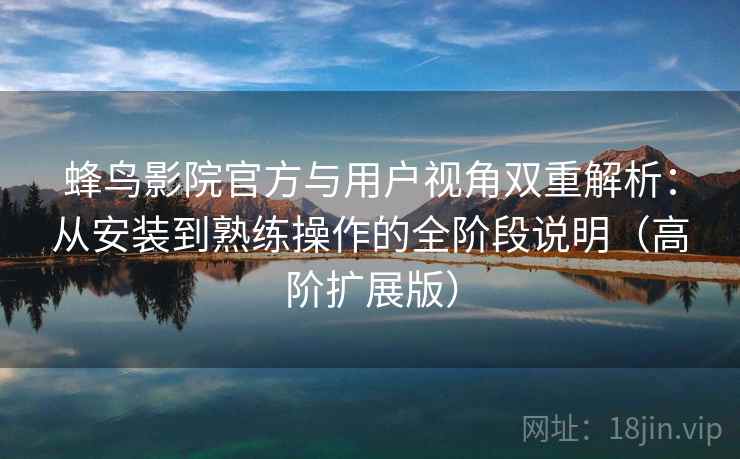 蜂鸟影院官方与用户视角双重解析：从安装到熟练操作的全阶段说明（高阶扩展版）
