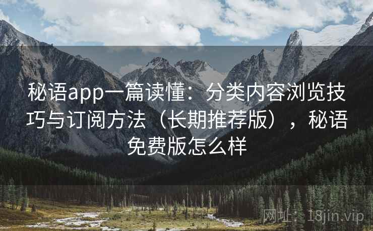 秘语app一篇读懂:分类内容浏览技巧与订阅方法(长期推荐版),秘语免费版怎么样 秘语app一篇读懂:分类内容浏览技巧与订阅方法(长期推荐版),秘语免费版怎么样