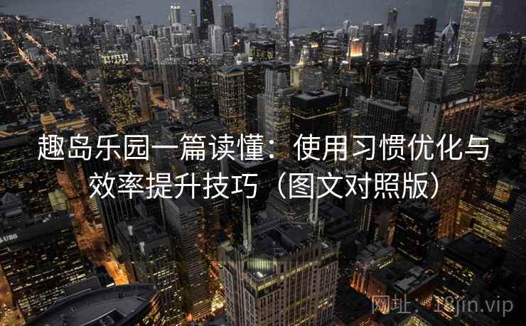 趣岛乐园一篇读懂：使用习惯优化与效率提升技巧（图文对照版）