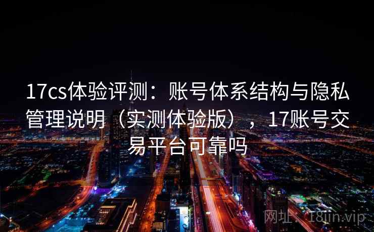 17cs体验评测：账号体系结构与隐私管理说明（实测体验版），17账号交易平台可靠吗