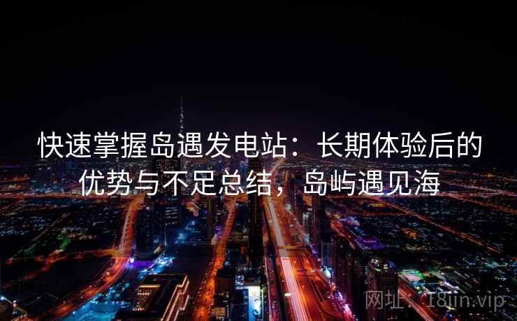 快速掌握岛遇发电站：长期体验后的优势与不足总结，岛屿遇见海