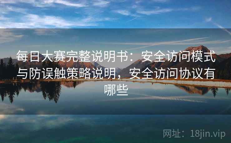 每日大赛完整说明书:安全访问模式与防误触策略说明,安全访问协议有哪些 每日大赛完整说明书:安全访问模式与防误触策略说明,安全访问协议有哪些