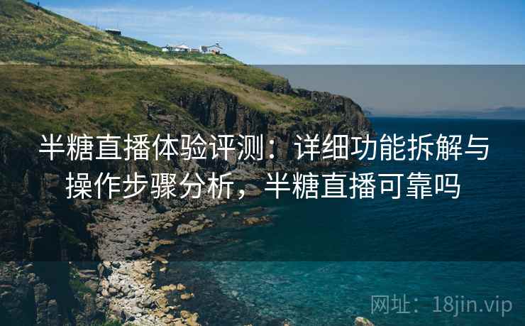 半糖直播体验评测:详细功能拆解与操作步骤分析,半糖直播可靠吗 半糖直播体验评测:详细功能拆解与操作步骤分析,半糖直播可靠吗