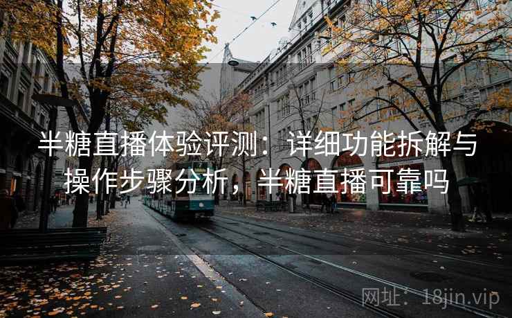 半糖直播体验评测:详细功能拆解与操作步骤分析,半糖直播可靠吗 半糖直播体验评测:详细功能拆解与操作步骤分析,半糖直播可靠吗