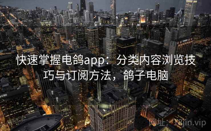 快速掌握电鸽app：分类内容浏览技巧与订阅方法，鸽子电脑