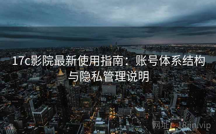 17c影院最新使用指南：账号体系结构与隐私管理说明