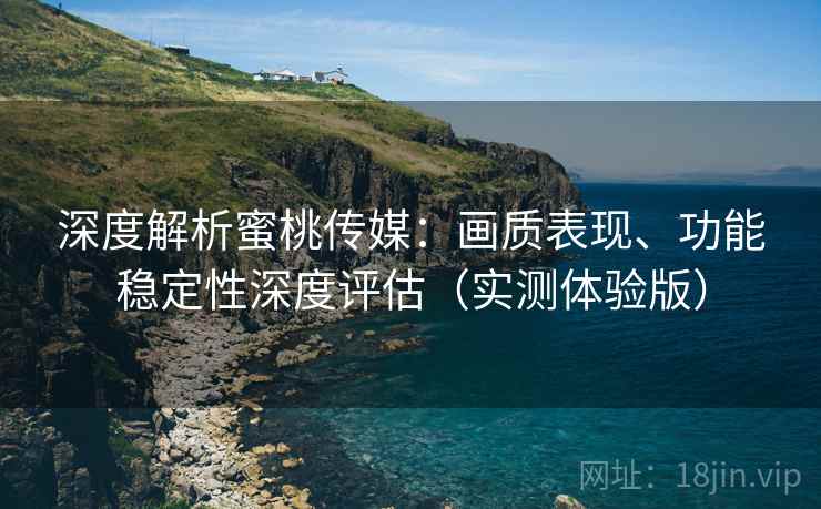深度解析蜜桃传媒:画质表现、功能稳定性深度评估(实测体验版) 深度解析蜜桃传媒:画质表现、功能稳定性深度评估(实测体验版)