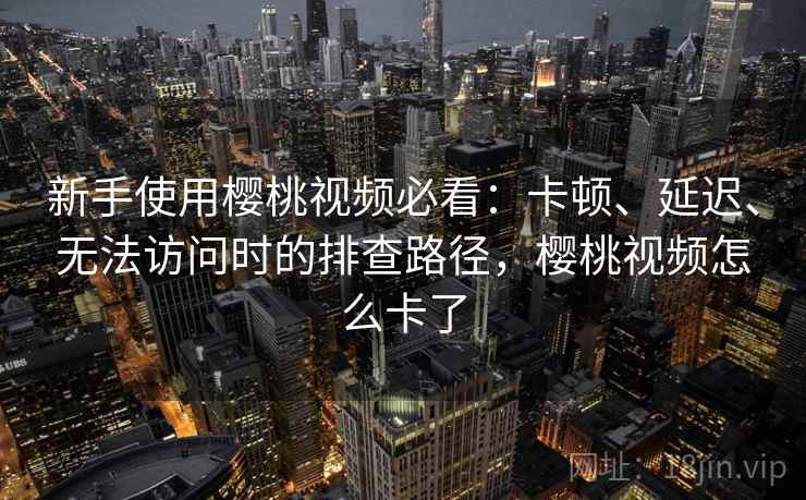 新手使用樱桃视频必看:卡顿、延迟、无法访问时的排查路径,樱桃视频怎么卡了 新手使用樱桃视频必看:卡顿、延迟、无法访问时的排查路径,樱桃视频怎么卡了