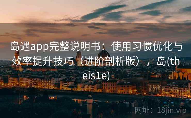 岛遇app完整说明书:使用习惯优化与效率提升技巧(进阶剖析版),岛(theis1e) 岛遇app完整说明书:使用习惯优化与效率提升技巧(进阶剖析版),岛(theis1e)