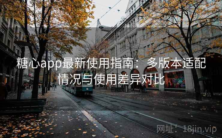 糖心app最新使用指南:多版本适配情况与使用差异对比 糖心app最新使用指南:多版本适配情况与使用差异对比