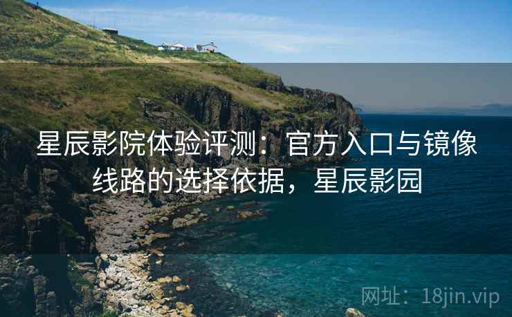 星辰影院体验评测：官方入口与镜像线路的选择依据，星辰影园