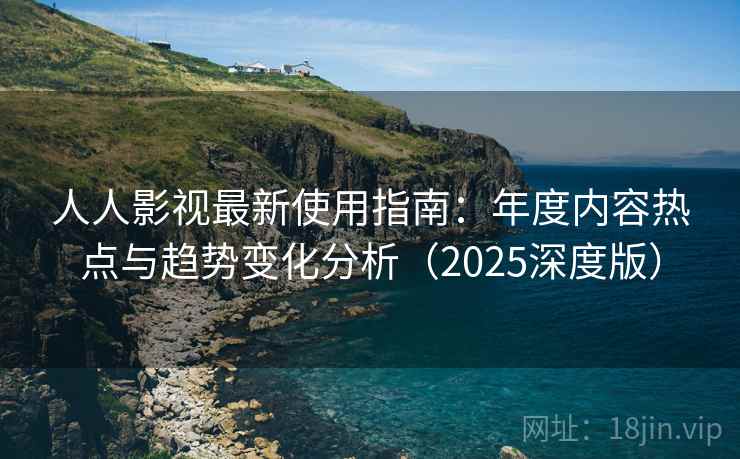 人人影视最新使用指南：年度内容热点与趋势变化分析（2025深度版）