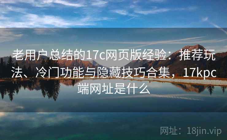 老用户总结的17c网页版经验:推荐玩法、冷门功能与隐藏技巧合集,17kpc端网址是什么 老用户总结的17c网页版经验:推荐玩法、冷门功能与隐藏技巧合集,17kpc端网址是什么