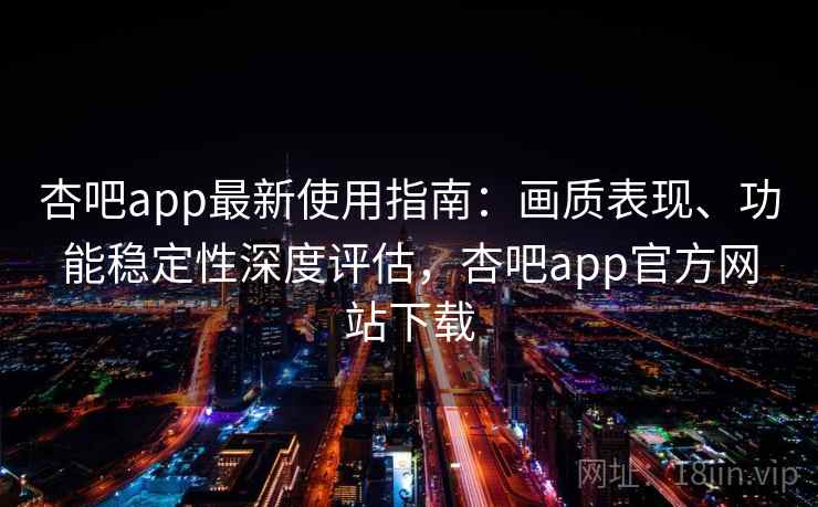 杏吧app最新使用指南：画质表现、功能稳定性深度评估，杏吧app官方网站下载