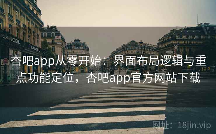 杏吧app从零开始：界面布局逻辑与重点功能定位，杏吧app官方网站下载